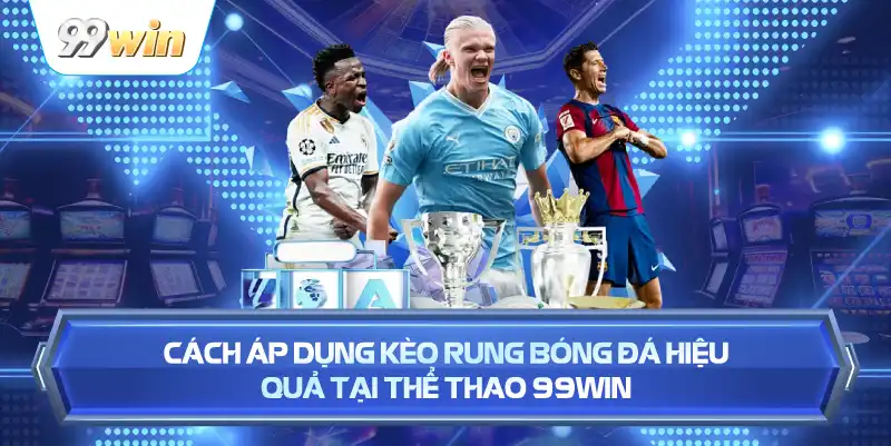 Cách Áp Dụng Kèo Rung Bóng Đá Hiệu Quả Tại Thể Thao 99WIN