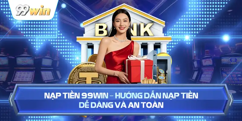 Nạp Tiền 99WIN – Hướng Dẫn Nạp Tiền Dễ Dàng Và An Toàn